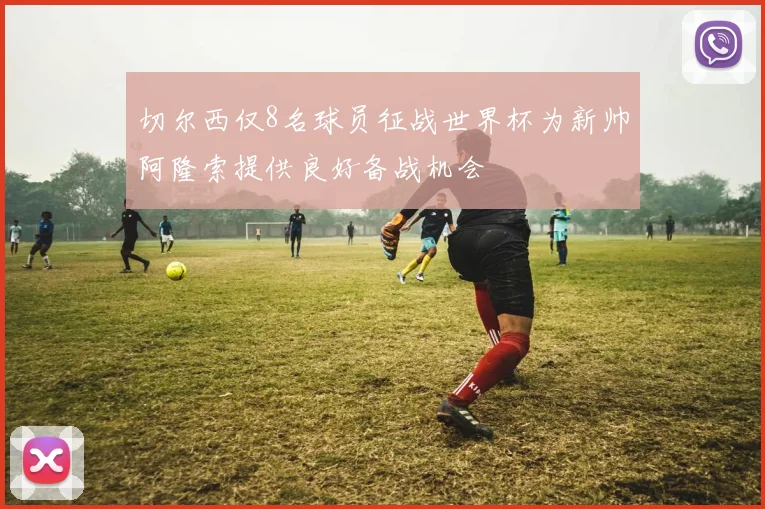 切尔西仅8名球员征战世界杯为新帅阿隆索提供良好备战机会