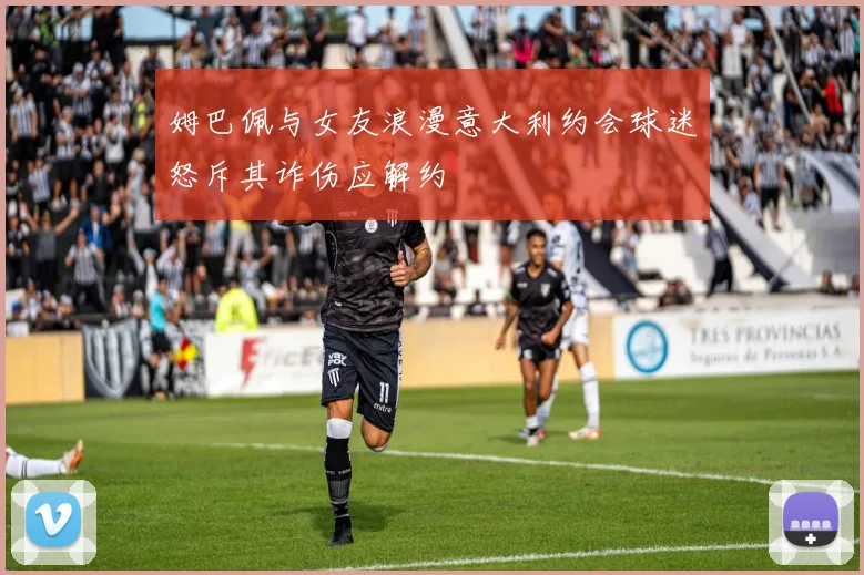 姆巴佩与女友浪漫意大利约会球迷怒斥其诈伤应解约
