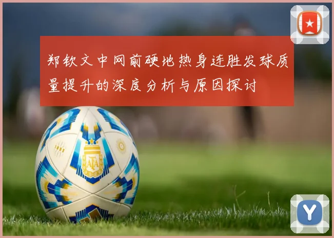 郑钦文中网前硬地热身连胜发球质量提升的深度分析与原因探讨
