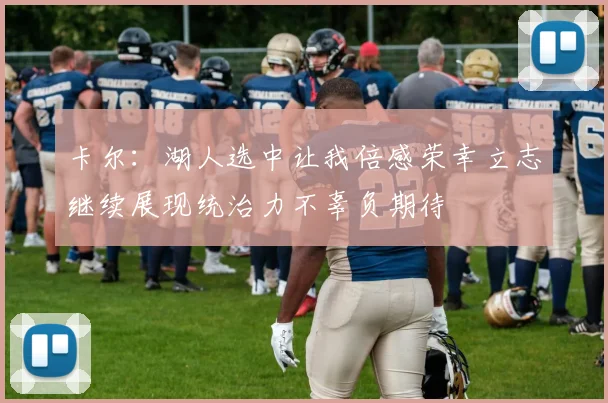卡尔：湖人选中让我倍感荣幸立志继续展现统治力不辜负期待
