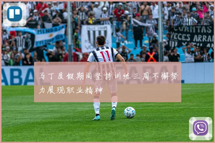 马丁度假期间坚持训练三周不懈努力展现职业精神
