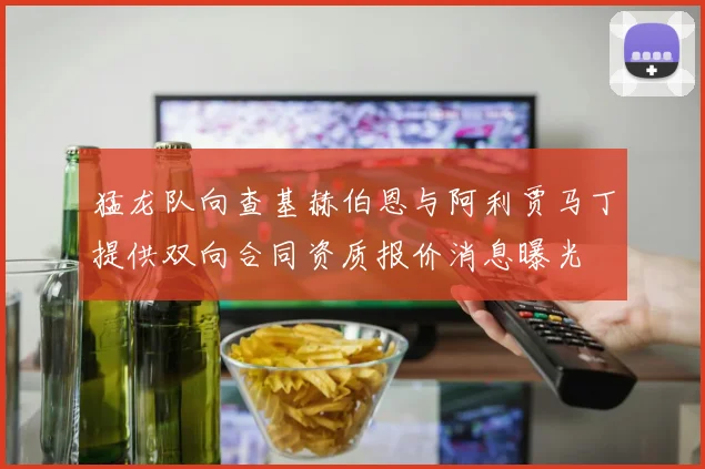 猛龙队向查基赫伯恩与阿利贾马丁提供双向合同资质报价消息曝光