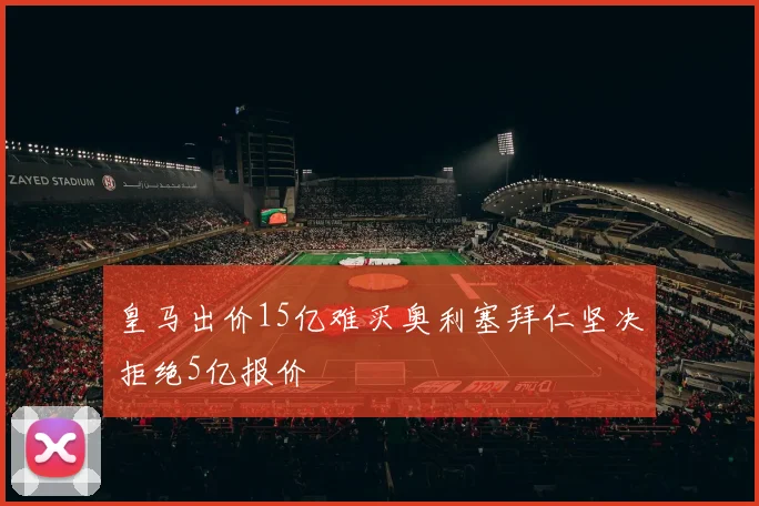 皇马出价15亿难买奥利塞拜仁坚决拒绝5亿报价
