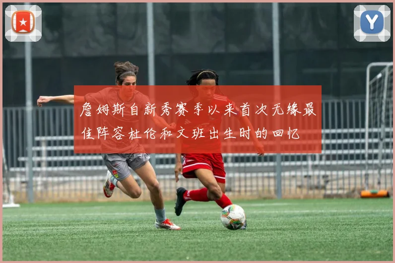詹姆斯自新秀赛季以来首次无缘最佳阵容杜伦和文班出生时的回忆
