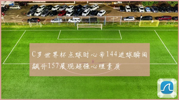 C罗世界杯点球时心率144进球瞬间飙升157展现超强心理素质