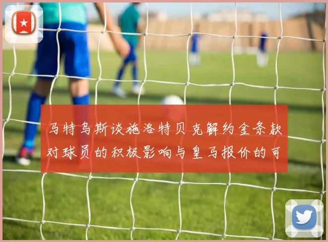 马特乌斯谈施洛特贝克解约金条款对球员的积极影响与皇马报价的可能性