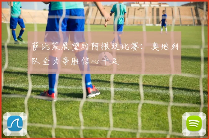 萨比策展望对阿根廷比赛：奥地利队全力争胜信心十足