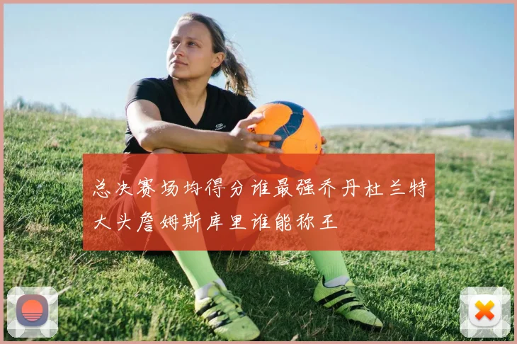总决赛场均得分谁最强乔丹杜兰特大头詹姆斯库里谁能称王