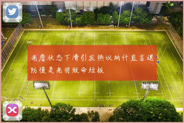 老詹状态下滑引发热议纳什直言退防慢是老将致命短板