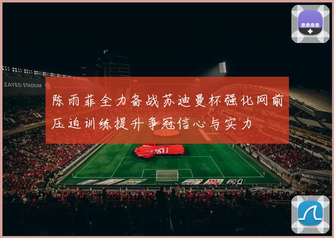 陈雨菲全力备战苏迪曼杯强化网前压迫训练提升争冠信心与实力