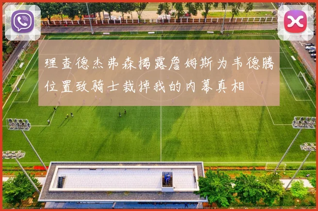 理查德杰弗森揭露詹姆斯为韦德腾位置致骑士裁掉我的内幕真相