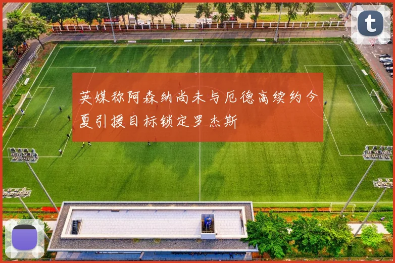 英媒称阿森纳尚未与厄德高续约今夏引援目标锁定罗杰斯