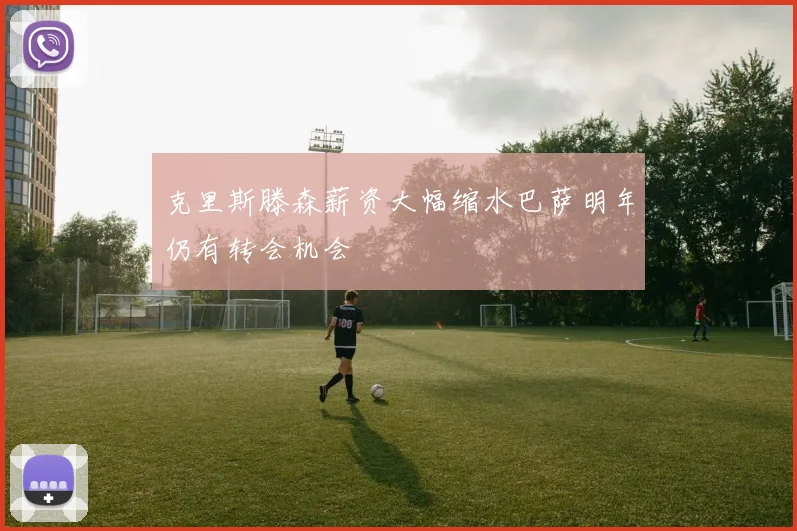 克里斯滕森薪资大幅缩水巴萨明年仍有转会机会