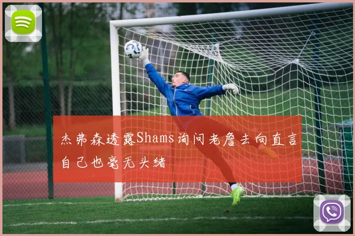 杰弗森透露Shams询问老詹去向直言自己也毫无头绪