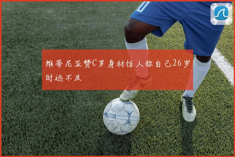 维蒂尼亚赞C罗身材惊人称自己26岁时远不及