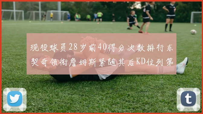 现役球员28岁前40得分次数排行东契奇领衔詹姆斯紧随其后KD位列第三