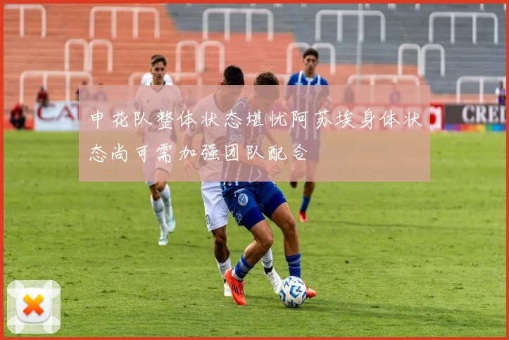 申花队整体状态堪忧阿苏埃身体状态尚可需加强团队配合