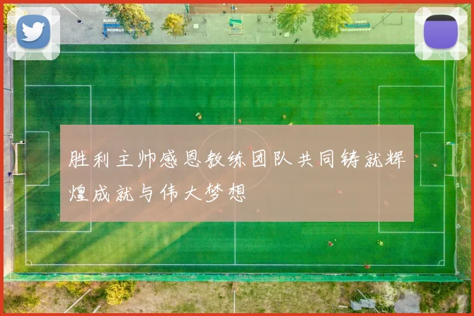 胜利主帅感恩教练团队共同铸就辉煌成就与伟大梦想