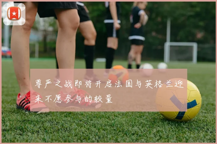 尊严之战即将开启法国与英格兰迎来不愿参与的较量