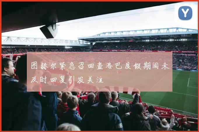 图赫尔紧急召回查洛巴度假期间未及时回复引发关注