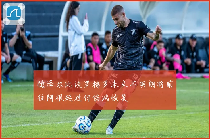 德泽尔比谈罗梅罗未来不明朗将前往阿根廷进行伤病恢复