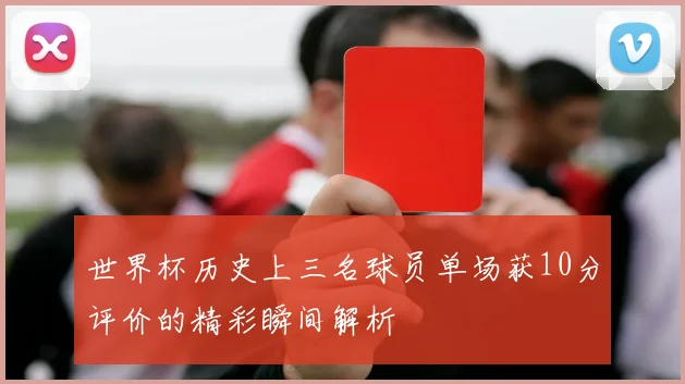 世界杯历史上三名球员单场获10分评价的精彩瞬间解析