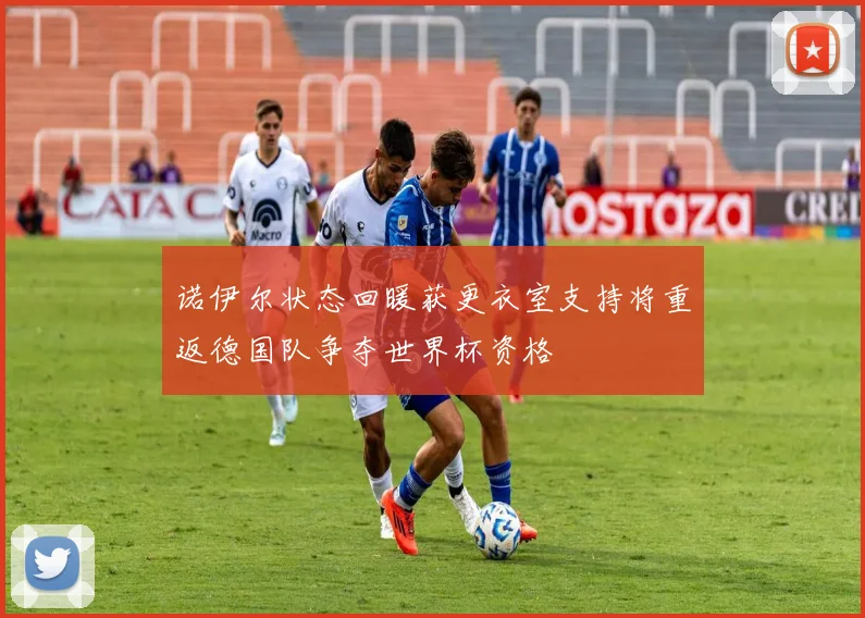诺伊尔状态回暖获更衣室支持将重返德国队争夺世界杯资格