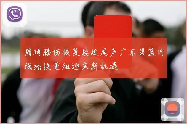 周琦膝伤恢复接近尾声广东男篮内线轮换重组迎来新机遇