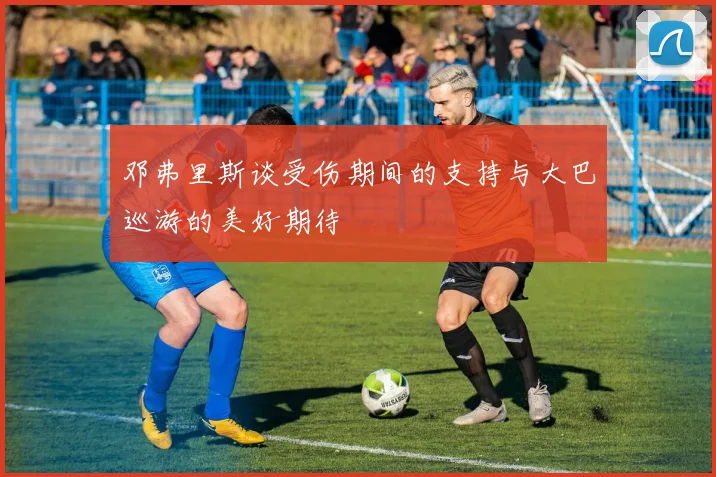邓弗里斯谈受伤期间的支持与大巴巡游的美好期待