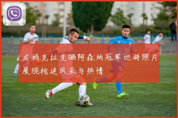 龙妈克拉克晒阿森纳冠军巡游照片展现枪迷风采与热情