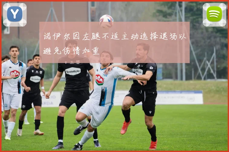 诺伊尔因左腿不适主动选择退场以避免伤情加重