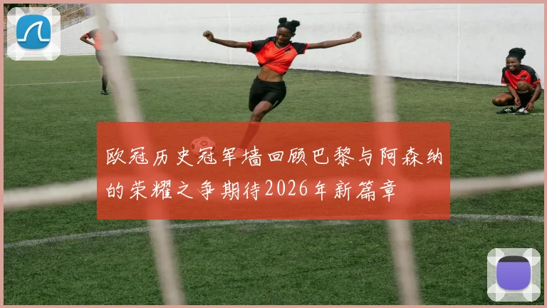 欧冠历史冠军墙回顾巴黎与阿森纳的荣耀之争期待2026年新篇章