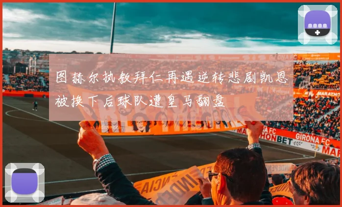 图赫尔执教拜仁再遇逆转悲剧凯恩被换下后球队遭皇马翻盘