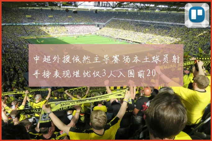 中超外援依然主导赛场本土球员射手榜表现堪忧仅3人入围前20