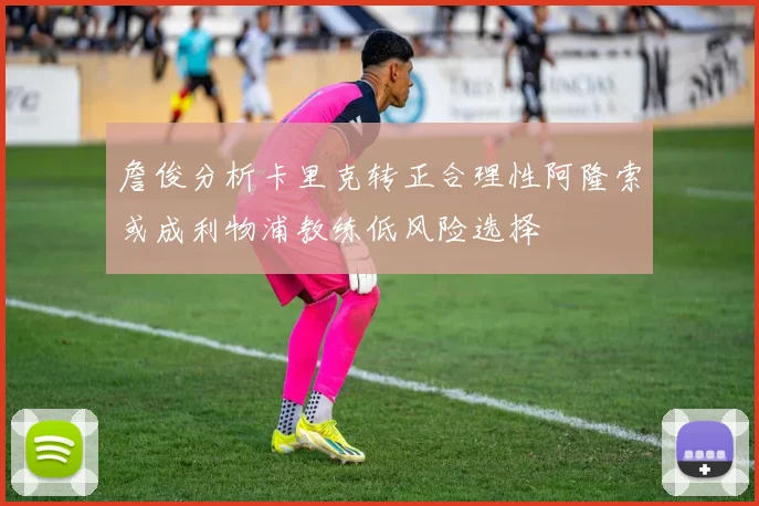 詹俊分析卡里克转正合理性阿隆索或成利物浦教练低风险选择